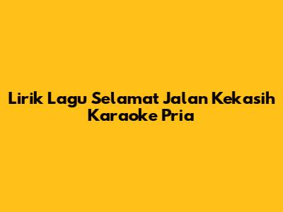 Lirik Lagu "Selamat Jalan Kekasih" Karaoke Pria