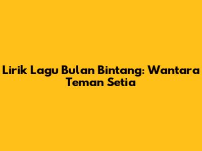 Lirik Lagu 'Bulan Bintang': Wantara Teman Setia
