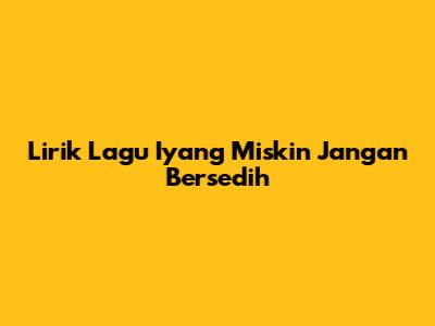 Lirik Lagu Iyang Miskin Jangan Bersedih