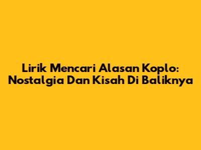 Lirik Mencari Alasan Koplo: Nostalgia Dan Kisah Di Baliknya