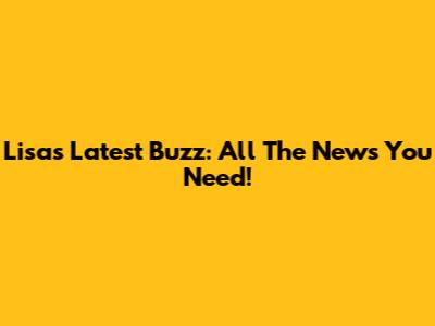 Lisa's Latest Buzz: All The News You Need!