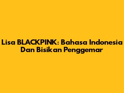 Lisa BLACKPINK: Bahasa Indonesia Dan Bisikan Penggemar