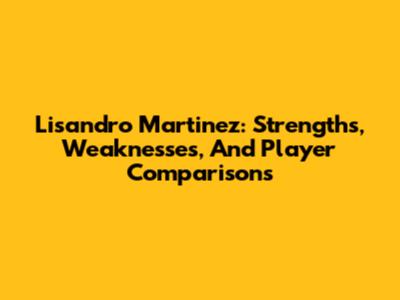Lisandro Martinez: Strengths, Weaknesses, And Player Comparisons