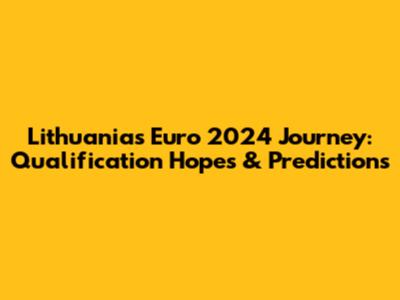 Lithuania's Euro 2024 Journey: Qualification Hopes & Predictions