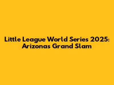 Little League World Series 2025: Arizona's Grand Slam