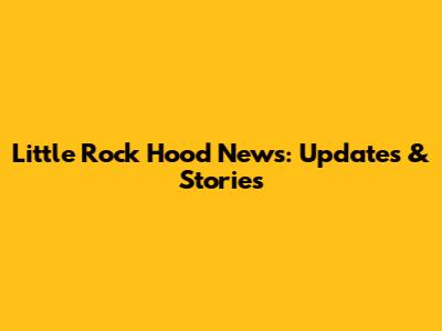 Little Rock Hood News: Updates & Stories