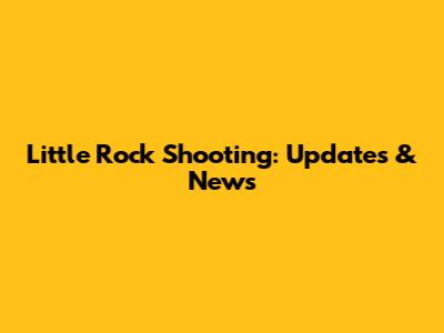 Little Rock Shooting: Updates & News