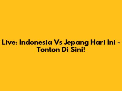 Live: Indonesia Vs Jepang Hari Ini - Tonton Di Sini!
