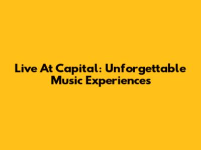Live At Capital: Unforgettable Music Experiences