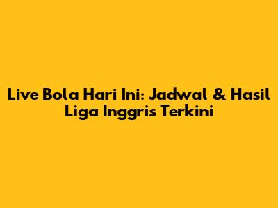 Live Bola Hari Ini: Jadwal & Hasil Liga Inggris Terkini