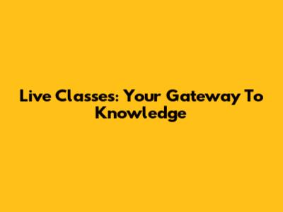 Live Classes: Your Gateway To Knowledge