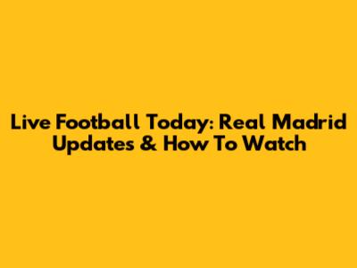 Live Football Today: Real Madrid Updates & How To Watch