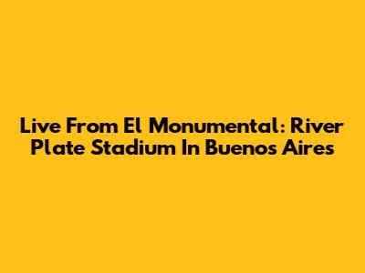 Live From El Monumental: River Plate Stadium In Buenos Aires