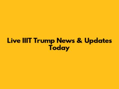 Live IIIT Trump News & Updates Today