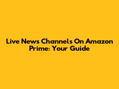 Live News Channels On Amazon Prime: Your Guide