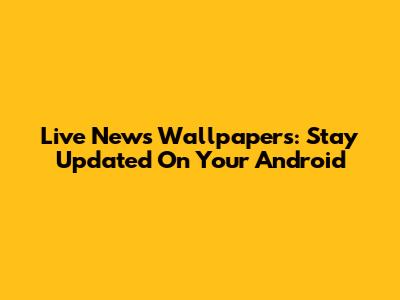 Live News Wallpapers: Stay Updated On Your Android