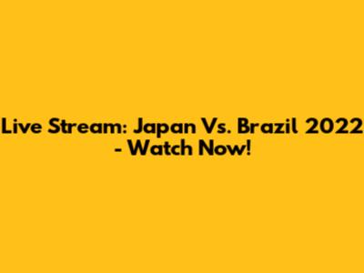 Live Stream: Japan Vs. Brazil 2022 - Watch Now!
