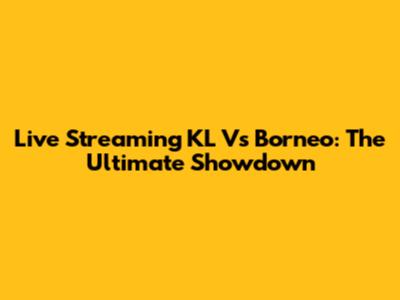 Live Streaming KL Vs Borneo: The Ultimate Showdown