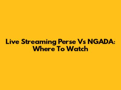 Live Streaming Perse Vs NGADA: Where To Watch