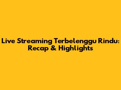 Live Streaming Terbelenggu Rindu: Recap & Highlights