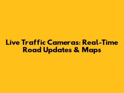 Live Traffic Cameras: Real-Time Road Updates & Maps