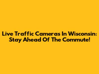 Live Traffic Cameras In Wisconsin: Stay Ahead Of The Commute!
