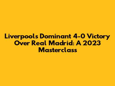 Liverpool's Dominant 4-0 Victory Over Real Madrid: A 2023 Masterclass
