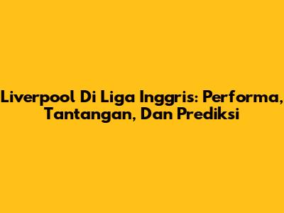 Liverpool Di Liga Inggris: Performa, Tantangan, Dan Prediksi