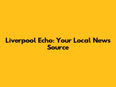 Liverpool Echo: Your Local News Source