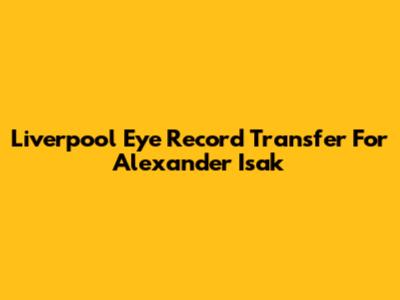 Liverpool Eye Record Transfer For Alexander Isak
