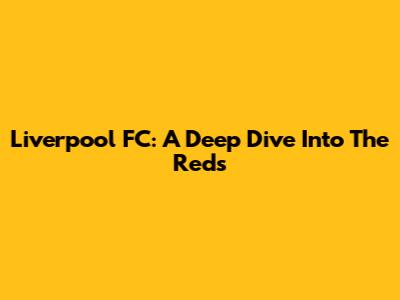 Liverpool FC: A Deep Dive Into The Reds