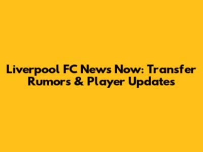 Liverpool FC News Now: Transfer Rumors & Player Updates
