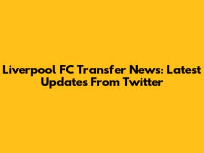 Liverpool FC Transfer News: Latest Updates From Twitter