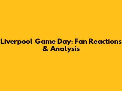 Liverpool Game Day: Fan Reactions & Analysis