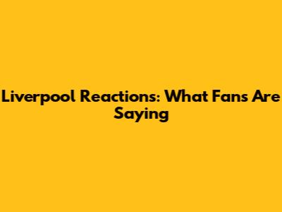 Liverpool Reactions: What Fans Are Saying