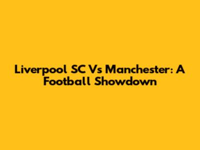 Liverpool SC Vs Manchester: A Football Showdown