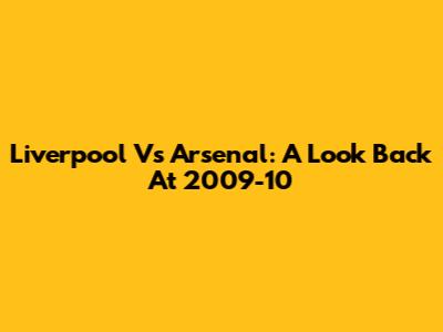 Liverpool Vs Arsenal: A Look Back At 2009-10
