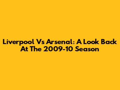 Liverpool Vs Arsenal: A Look Back At The 2009-10 Season