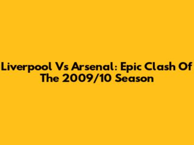Liverpool Vs Arsenal: Epic Clash Of The 2009/10 Season