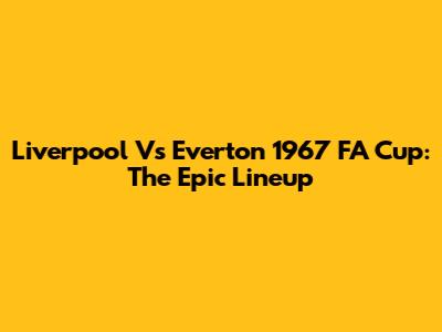 Liverpool Vs Everton 1967 FA Cup: The Epic Lineup