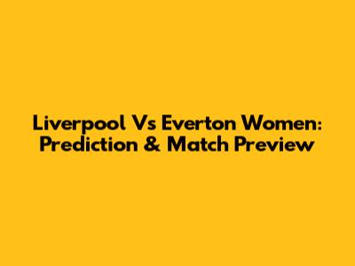 Liverpool Vs Everton Women: Prediction & Match Preview