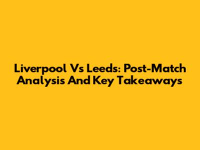 Liverpool Vs Leeds: Post-Match Analysis And Key Takeaways