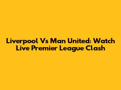 Liverpool Vs Man United: Watch Live Premier League Clash