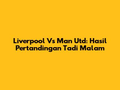 Liverpool Vs Man Utd: Hasil Pertandingan Tadi Malam