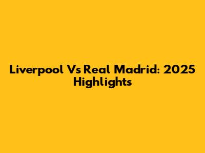 Liverpool Vs Real Madrid: 2025 Highlights