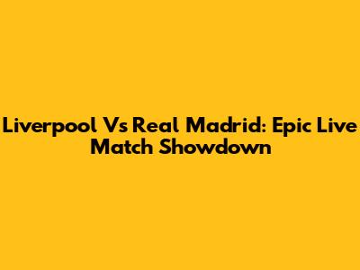 Liverpool Vs Real Madrid: Epic Live Match Showdown