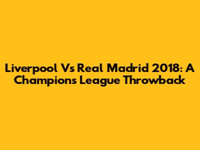 Liverpool Vs Real Madrid 2018: A Champions League Throwback