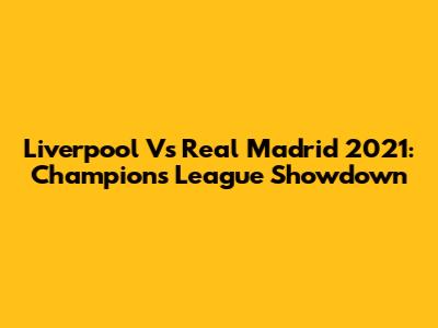 Liverpool Vs Real Madrid 2021: Champions League Showdown