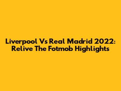 Liverpool Vs Real Madrid 2022: Relive The Fotmob Highlights