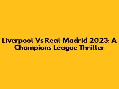 Liverpool Vs Real Madrid 2023: A Champions League Thriller